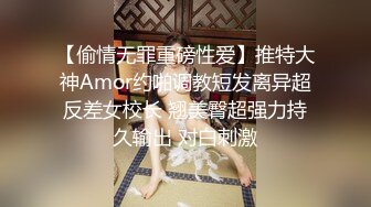 【偷情无罪重磅性爱】推特大神Amor约啪调教短发离异超反差女校长 翘美臀超强力持久输出 对白刺激