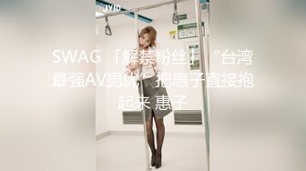 SWAG 「解禁粉丝」“台湾最强AV男优”把惠子直接抱起来 惠子