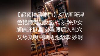 【超顶精品偷拍】KTV厕所淫色艳情狗男女激战 妙龄少女颜值还挺高 公狗腰后入怼穴 又舔又吸高潮两腿激挛 妙啊