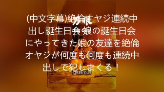 (中文字幕)絶倫オヤジ連続中出し誕生日会 娘の誕生日会にやってきた娘の友達を絶倫オヤジが何度も何度も連続中出しで犯しまくる！