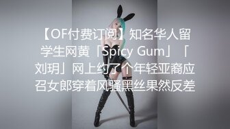 【OF付费订阅】知名华人留学生网黄「Spicy Gum」「刘玥」网上约了个年轻亚裔应召女郎穿着风骚黑丝果然反差