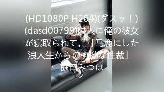 (HD1080P H264)(ダスッ！)(dasd00799)隣人に俺の彼女が寝取られて。「马鹿にした浪人生からの执拗な性裁」 樋口みつは