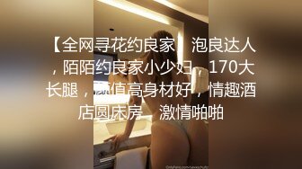 【全网寻花约良家】泡良达人，陌陌约良家小少妇，170大长腿，颜值高身材好，情趣酒店圆床房，激情啪啪