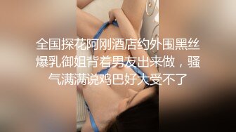 全国探花阿刚酒店约外围黑丝爆乳御姐背着男友出来做，骚气满满说鸡巴好大受不了