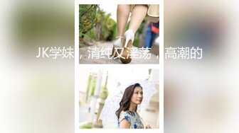 JK学妹，清纯又淫荡，高潮的时候脸会红