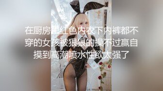 在厨房里红色内衣下内裤都不穿的女孩被狠狠的操不过赢自摸到高潮喷水性欲太强了