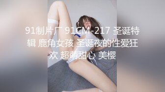 91制片厂 91CM-217 圣诞特辑 鹿角女孩 圣诞夜的性爱狂欢 超萌甜心 美樱