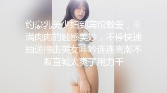 约豪乳美少妇到宾馆做爱，丰满肉肉的触感美妙，不停快速抽送撞击美女呻吟连连高潮不断直喊太爽了用力干