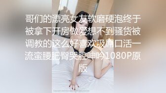 哥们的漂亮女友软磨硬泡终于被拿下开房做爱想不到骚货被调教的这么好喜欢吸屌口活一流蛮腰肥臀哭腔呻吟1080P原版