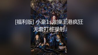 [福利版] 小豪1s激操王港疯狂无套打桩操射