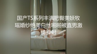 国产TS系列丰满肥臀美妖牧瑶婚纱绝美白丝啪啪被直男激情操射