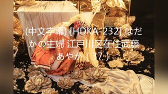 (中文字幕) [HDKA-232] はだかの主婦 江戸川区在住武藤あやか（37）