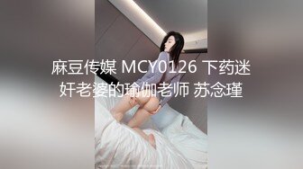 麻豆传媒 MCY0126 下药迷奸老婆的瑜伽老师 苏念瑾