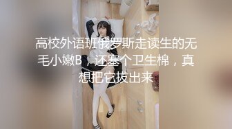 高校外语班俄罗斯走读生的无毛小嫩B，还塞个卫生棉，真想把它拔出来