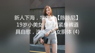 新人下海，学生妹【陈陈尼】19岁小美女，穿着紧身裤道具自慰，洗澡，少女胴体 (4)