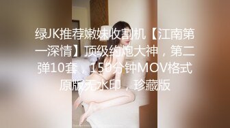 绿JK推荐嫩妹收割机【江南第一深情】顶级约炮大神，第二弹10套，150分钟MOV格式原版无水印，珍藏版