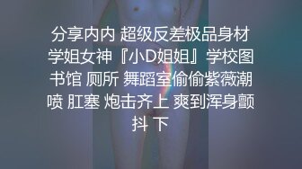 分享内内 超级反差极品身材学姐女神『小D姐姐』学校图书馆 厕所 舞蹈室偷偷紫薇潮喷 肛塞 炮击齐上 爽到浑身颤抖 下