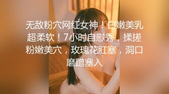 无敌粉穴网红女神！白嫩美乳超柔软！7小时自慰秀，揉搓粉嫩美穴，玫瑰花肛塞，洞口磨蹭塞入