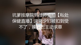 坑爹按摩院男技师偷拍【私处保健直播】淫骚少妇被扣到受不了，摸鸡巴主动求草