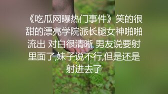 《吃瓜网曝热门事件》笑的很甜的漂亮学院派长腿女神啪啪流出 对白很清晰 男友说要射里面了,妹子说不行,但是还是射进去了