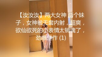 【汝汝汝】两大女神 两个妹子，女神被无套内射，超爽，欲仙欲死的小表情太销魂了，劲爆佳作 (1)