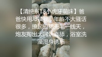 【清纯系18小虎牙萌妹】爸爸快用JB操我，年龄不大骚话很多，撩起短裙无毛一线天，炮友掏出大屌认真舔，浴室洗澡湿身诱惑