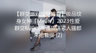 【群交派对视觉盛宴】极品纹身女神『Meaw』2023性爱群交私拍纹身骚货逼紧人骚都来抢着操 (2)