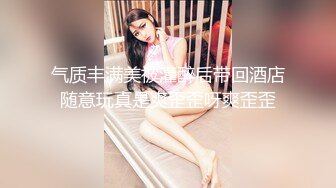 气质丰满美被灌醉后带回酒店随意玩真是爽歪歪呀爽歪歪