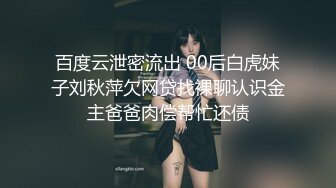 百度云泄密流出 00后白虎妹子刘秋萍欠网贷找裸聊认识金主爸爸肉偿帮忙还债