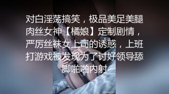 对白淫荡搞笑，极品美足美腿肉丝女神【橘娘】定制剧情，严厉丝袜女上司的诱惑，上班打游戏被发现为了讨好领导舔脚啪啪内射