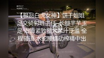 【极品白虎女神】饼干姐姐 足交骑射班主任  长腿芊芊玉足 湿滑紧致蜜穴浆汁泛滥 全程骚语 水蛇腰蠕动榨精中出