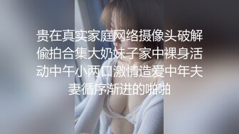 贵在真实家庭网络摄像头破解偸拍合集大奶妹子家中裸身活动中午小两口激情造爱中年夫妻循序渐进的啪啪