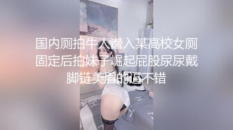 国内厕拍牛人潜入某高校女厕固定后拍妹子崛起屁股尿尿戴脚链美眉的逼不错