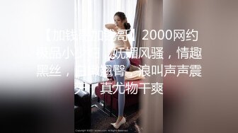 【加钱哥加钱哥】2000网约极品小少妇，妩媚风骚，情趣黑丝，白嫩翘臀，浪叫声声震天，真尤物干爽