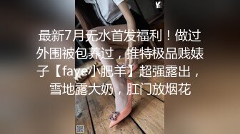 最新7月无水首发福利！做过外围被包养过，推特极品贱婊子【faye小肥羊】超强露出，雪地露大奶，肛门放烟花