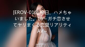 [EROV-016] 今日、ハメちゃいました。16～ガチ恋させてヤリまくる恋愛リアリティAV～