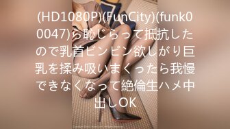 (HD1080P)(FunCity)(funk00047)ら恥じらって抵抗したので乳首ビンビン欲しがり巨乳を揉み吸いまくったら我慢できなくなって絶倫生ハメ中出しOK