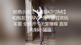 妖艳小骚货【瑶瑶KIYOMI】和炮友开SUV户外午夜狂欢玩车震 全裸开干无套爆操 直接内射小骚逼