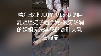 精东影业 JDTY-015 我的巨乳姐姐奶子超会晃-波涛汹涌的姐姐无法容忍的奇耻大乳 唐雨霏