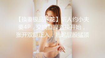 【换妻极品探花】新人约小夫妻4P，交换互操直接开始，张开双腿正入，翘起屁股猛顶