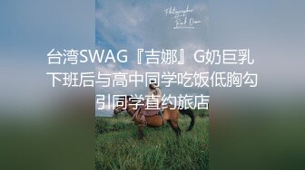 台湾SWAG『吉娜』G奶巨乳 下班后与高中同学吃饭低胸勾引同学直约旅店