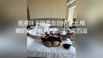 香港妹子跟男友自拍流出,稚嫩的身体被男友插得白浆四溢