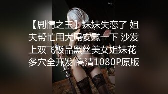 【剧情之王】妹妹失恋了 姐夫帮忙用大屌安慰一下 沙发上双飞极品黑丝美女姐妹花 多穴全开发 高清1080P原版