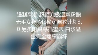 强制高潮 超顶究极湿嫩粉鲍无毛女神 MoMo 调教计划3.0 另类阳具爆插蜜穴 白浆溢出完全痉挛崩坏