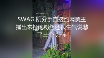 SWAG 刚分手直接约网美主播出来打炮粉丝还很生气说憋了三个 莎莎