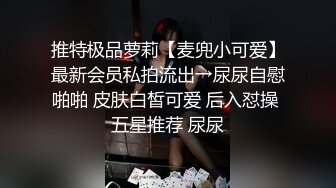 推特极品萝莉【麦兜小可爱】最新会员私拍流出→尿尿自慰啪啪 皮肤白皙可爱 后入怼操 五星推荐 尿尿