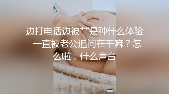 边打电话边被艹是种什么体验  一直被老公追问在干嘛？怎么啦，什么声音