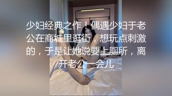 少妇经典之作！偶遇少妇于老公在商城里逛街，想玩点刺激的，于是让她说要上厕所，离开老公一会儿