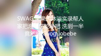 SWAG 果果的沐浴实录帮人家把泡沫洗乾净吧 洗到一半竟然慾 Guoguobebe