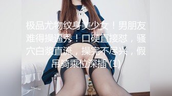 极品尤物纹身美少女！男朋友难得操逼秀！口硬直接怼，骚穴白浆直流，操完不尽兴，假吊骑乘位深插 (1)